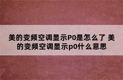 美的变频空调显示P0是怎么了 美的变频空调显示p0什么意思